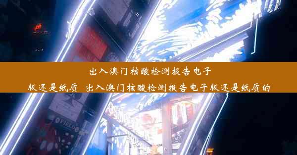 出入澳门核酸检测报告电子版还是纸质_出入澳门核酸检测报告电子版还是纸质的